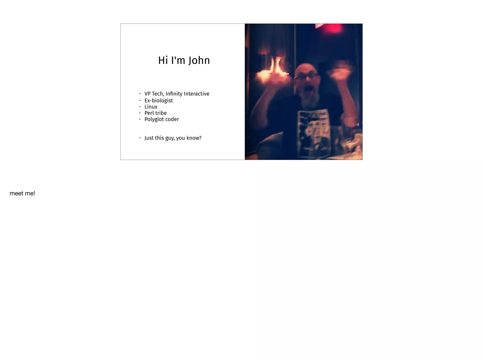 Hi I'm John
• VP Tech, Inﬁnity Interactive
• Ex-biologist
• Linux
• Perl tribe
• Polyglot coder
• Just this guy, you know?
meet me!
 