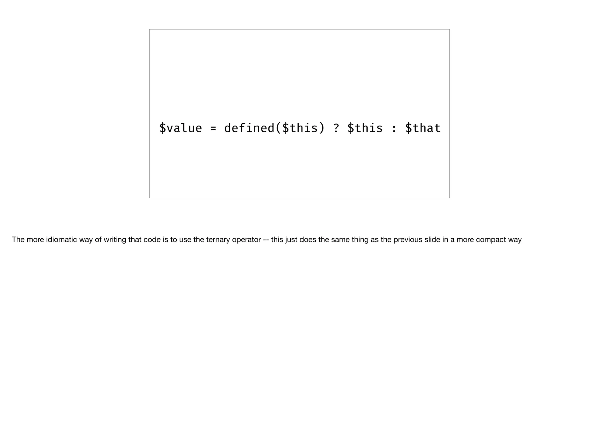 $value = defined($this) ? $this : $that
The more idiomatic way of writing that code is to use the ternary operator -- this just does the same thing as the previous slide in a more compact way
 