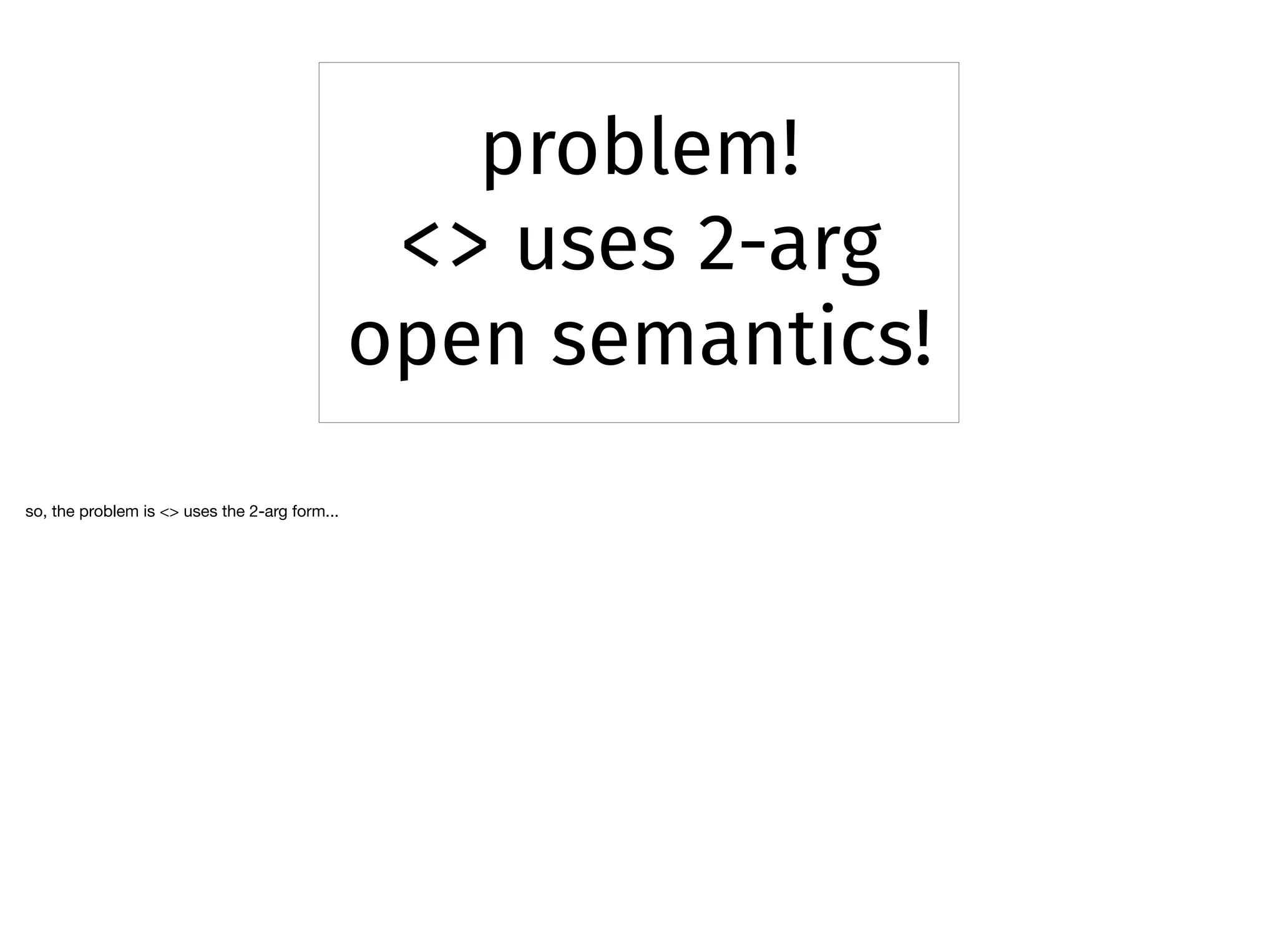 problem!
<> uses 2-arg
open semantics!
so, the problem is <> uses the 2-arg form...
 