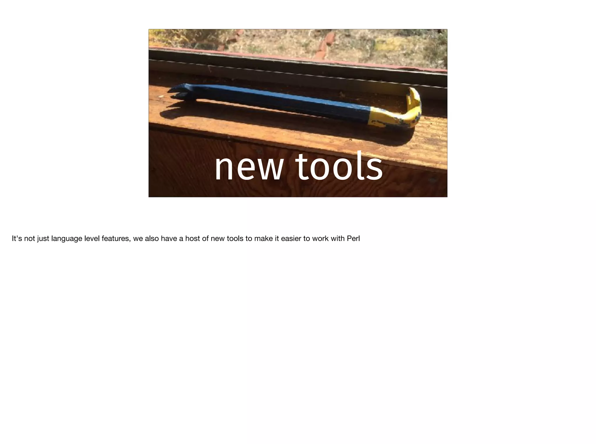 new tools
It's not just language level features, we also have a host of new tools to make it easier to work with Perl
 