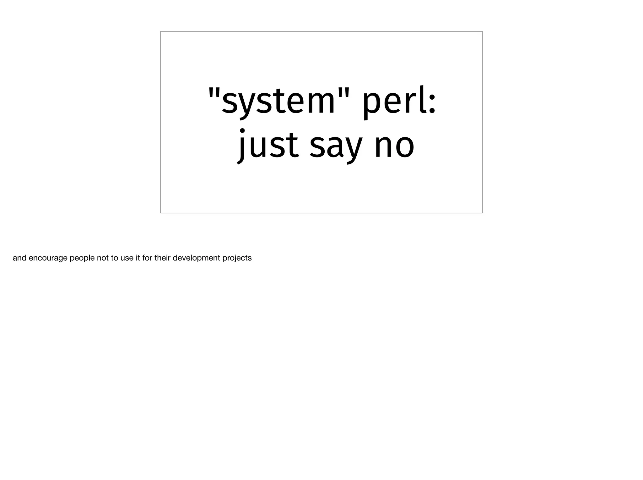 "system" perl:
just say no
and encourage people not to use it for their development projects
 