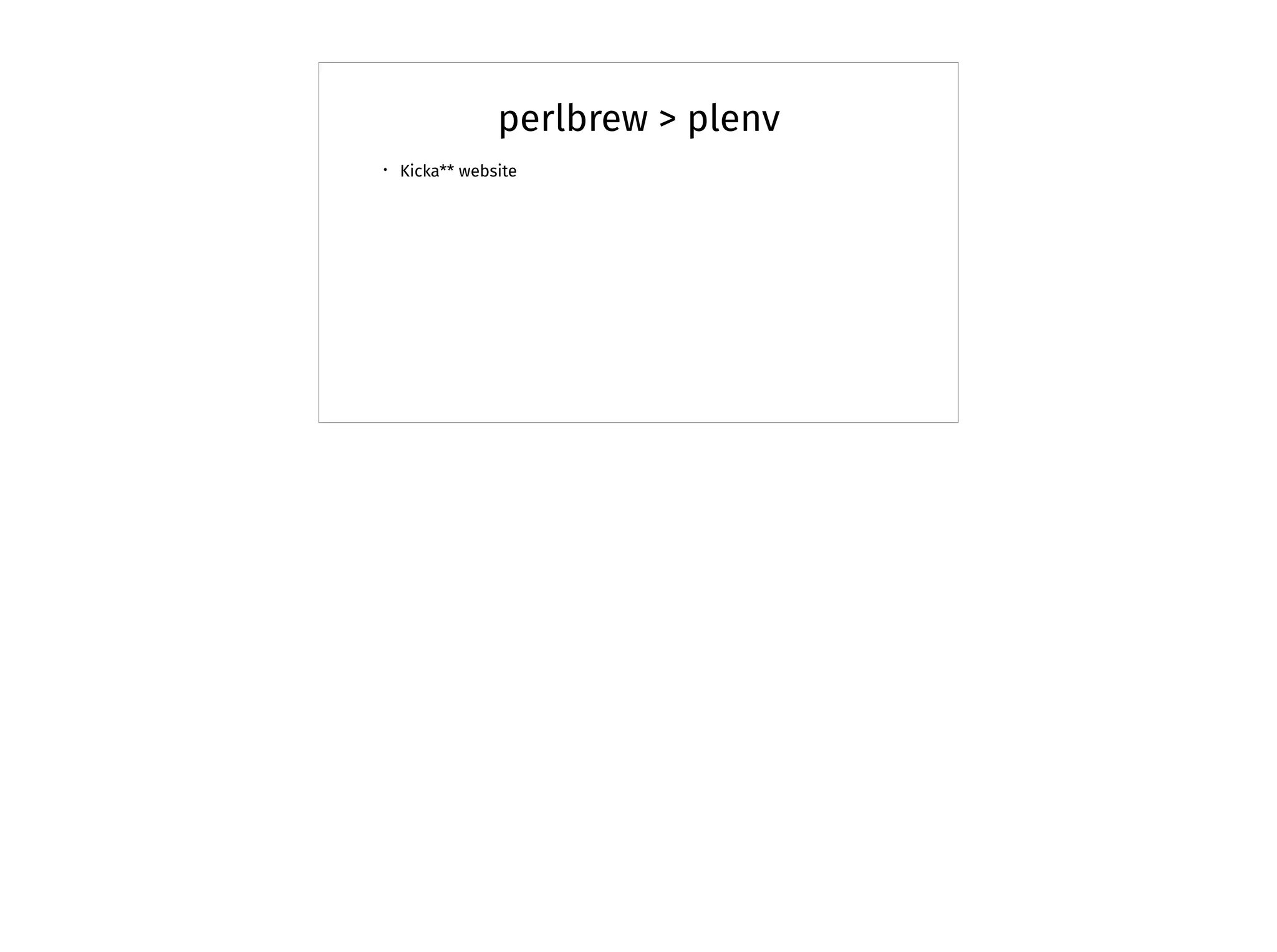 perlbrew > plenv
• Kicka** website
 