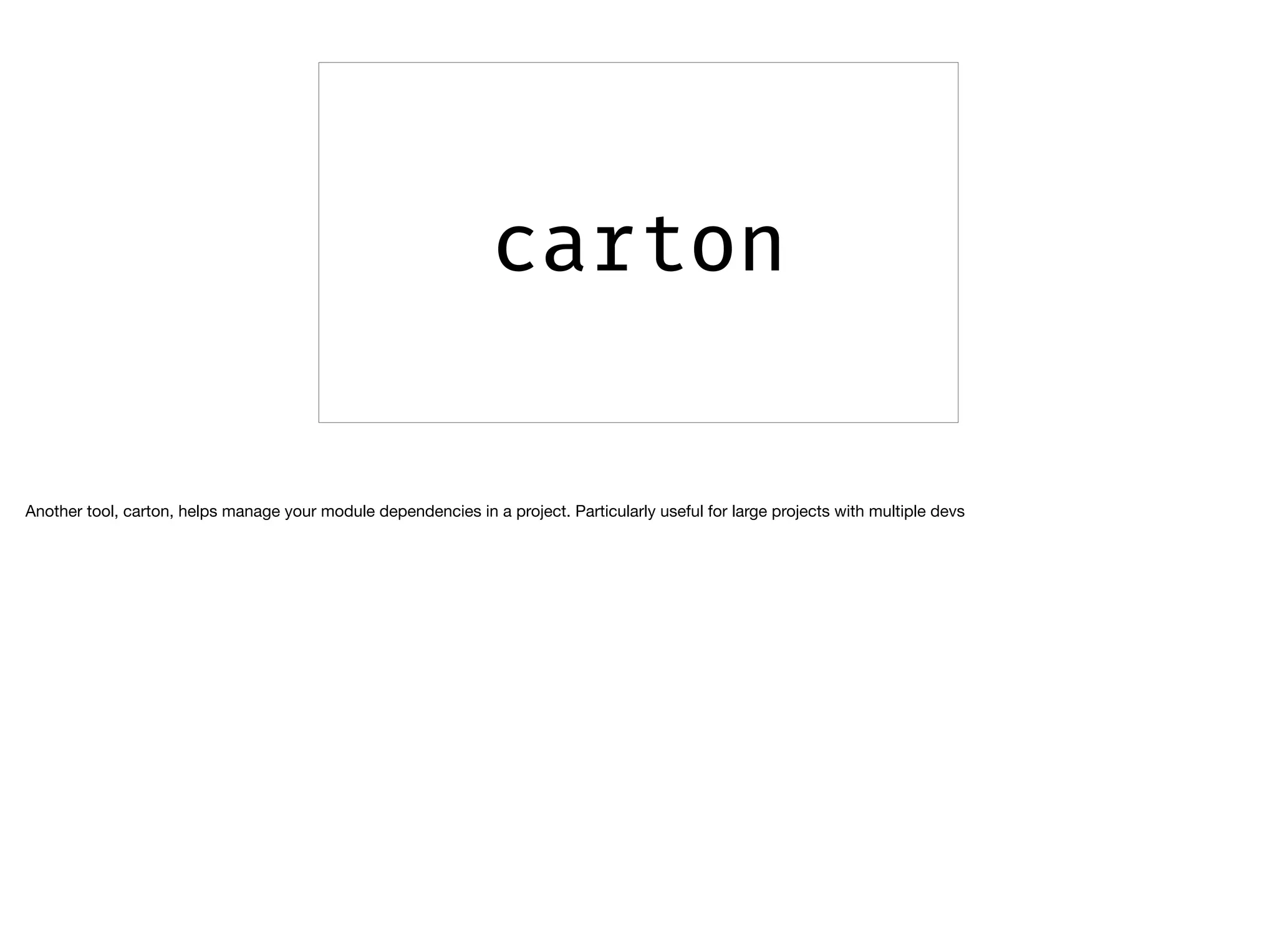 carton
Another tool, carton, helps manage your module dependencies in a project. Particularly useful for large projects with multiple devs

 