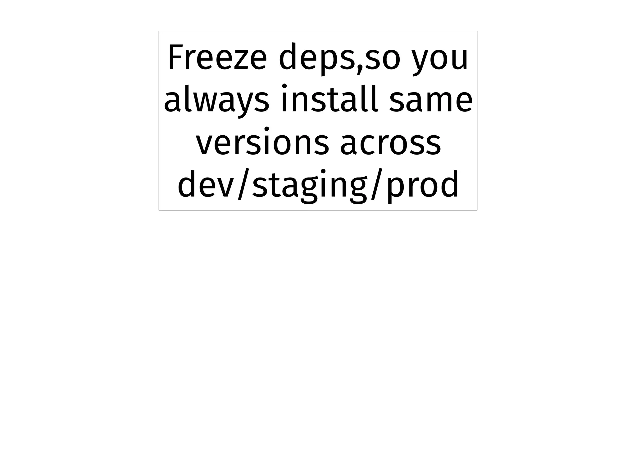Freeze deps,so you
always install same
versions across
dev/staging/prod
 