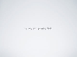 so why am I praising PHP?
 