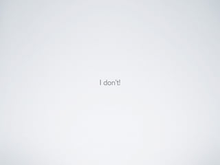 I don’t!
 