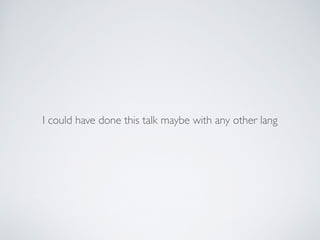 I could have done this talk maybe with any other lang
 