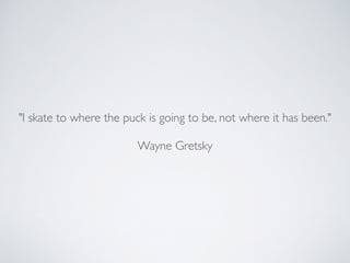 "I skate to where the puck is going to be, not where it has been."	

!
Wayne Gretsky
 