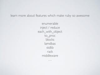 learn more about features which make ruby so awesome	

!
enumerable	

inject / reduce	

each_with_object	

to_proc	

blocks	

lamdbas	

stdlib	

rack	

middleware	

…
 