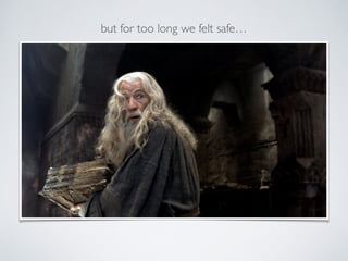 but for too long we felt safe…
 