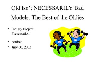 Old Isn’t NECESSARILY Bad
  Models: The Best of the Oldies
• Inquiry Project
  Presentation

• Andrea
• July 30, 2003