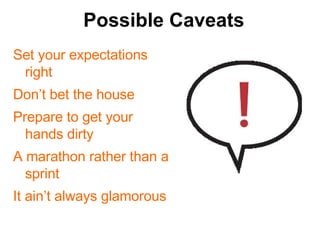 Set your expectations right Dont bet the house Prepare to get your hands dirty A marathon rather than a sprint It aint always glamorous Possible Caveats 