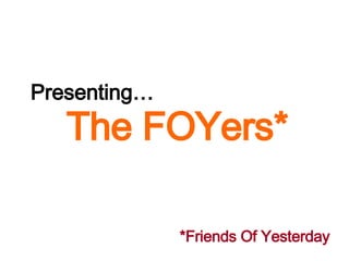 Presenting The FOYers* *Friends Of Yesterday 