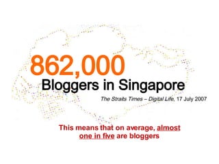 Bloggers in Singapore The Straits Times C Digital Life , 17 July 2007 862,000 This means that on average,  almost one in five  are bloggers 