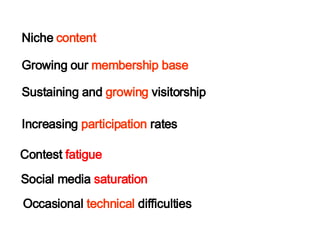 Occasional  technical  difficulties  Niche  content  Growing our  membership base   Sustaining and  growing  visitorship Increasing  participation  rates  Contest  fatigue Social media  saturation 