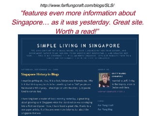 http://www.farflungcraft.com/blogs/SLS/  features even more information about Singapore as it was yesterday. Great site. Worth a read!  