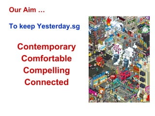 Our Aim  To keep Yesterday.sg  Contemporary Comfortable Compelling Connected 