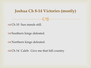 
 Ch 10 Sun stands still.
 Southern kings defeated.
 Northern kings defeated.
 Ch 14 Caleb: Give me that hill country
Joshua Ch 8-14 Victories (mostly)
 