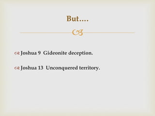 
 Joshua 9 Gideonite deception.
 Joshua 13 Unconquered territory.
But….
 