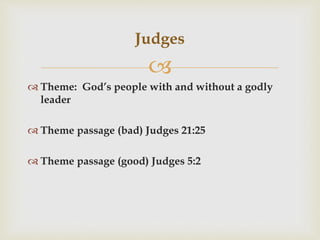 
 Theme: God’s people with and without a godly
leader
 Theme passage (bad) Judges 21:25
 Theme passage (good) Judges 5:2
Judges
 