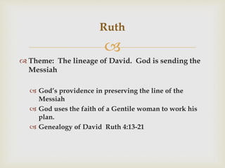 
 Theme: The lineage of David. God is sending the
Messiah
 God’s providence in preserving the line of the
Messiah
 God uses the faith of a Gentile woman to work his
plan.
 Genealogy of David Ruth 4:13-21
Ruth
 