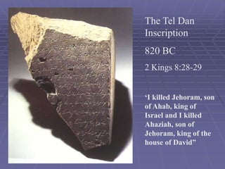 The Tel Dan
Inscription
820 BC
2 Kings 8:28-29
‘I killed Jehoram, son
of Ahab, king of
Israel and I killed
Ahaziah, son of
Jehoram, king of the
house of David”
 