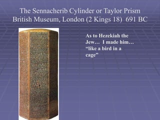 The Sennacherib Cylinder or Taylor Prism
British Museum, London (2 Kings 18) 691 BC
As to Hezekiah the
Jew… I made him…
“like a bird in a
cage”
 