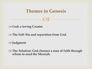 
 God: a loving Creator.
 The Fall: Sin and separation from God.
 Judgment
 The Solution: God chooses a man of faith through
whom to send the Messiah.
Themes in Genesis
 