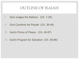 OUTLINE OF ISAIAH
I. God Judges the Nations (Ch. 1-35)
II. God Comforts his People (Ch. 36-48)
III. God’s Prince of Peace (Ch. 49-57)
IV. God’s Program for Salvation (Ch. 58-66)
 