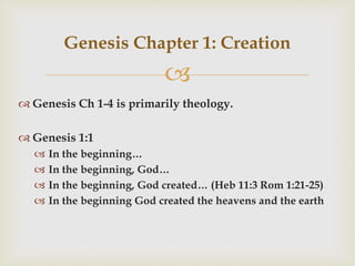 
 Genesis Ch 1-4 is primarily theology.
 Genesis 1:1
 In the beginning…
 In the beginning, God…
 In the beginning, God created… (Heb 11:3 Rom 1:21-25)
 In the beginning God created the heavens and the earth
Genesis Chapter 1: Creation
 