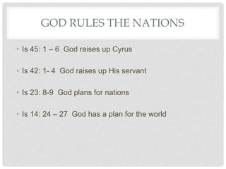 GOD RULES THE NATIONS
• Is 45: 1 – 6 God raises up Cyrus
• Is 42: 1- 4 God raises up His servant
• Is 23: 8-9 God plans for nations
• Is 14: 24 – 27 God has a plan for the world
 
