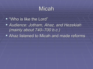 Micah
 “Who is like the Lord”
 Audience: Jotham, Ahaz, and Hezekiah
(mainly about 740–700 b.c.)
 Ahaz listened to Micah and made reforms
 
