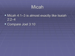 Micah
 Micah 4:1–3 is almost exactly like Isaiah
2:2–4
 Compare Joel 3:10
 