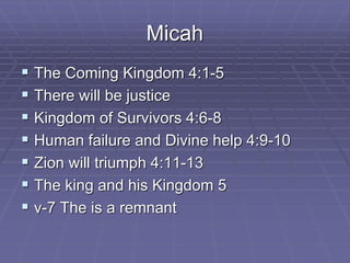 Micah
 The Coming Kingdom 4:1-5
 There will be justice
 Kingdom of Survivors 4:6-8
 Human failure and Divine help 4:9-10
 Zion will triumph 4:11-13
 The king and his Kingdom 5
 v-7 The is a remnant
 