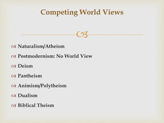 
Competing World Views
 Naturalism/Atheism
 Postmodernism: No World View
 Deism
 Pantheism
 Animism/Polytheism
 Dualism
 Biblical Theism
 