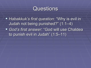 Questions
 Habakkuk’s first question: “Why is evil in
Judah not being punished?” (1:1–4)
 God’s first answer: “God will use Chaldea
to punish evil in Judah” (1:5–11)
 