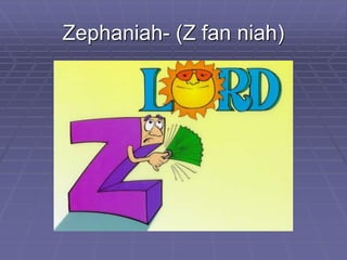 Zephaniah- (Z fan niah)
 