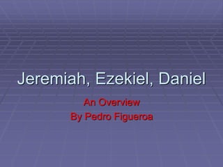 Jeremiah, Ezekiel, Daniel
An Overview
By Pedro Figueroa
 