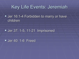 Key Life Events: Jeremiah
 Jer 16:1-4 Forbidden to marry or have
children
 Jer 37: 1-5, 11-21 Imprisoned
 Jer 40: 1-6 Freed
 