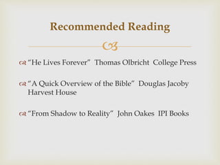 
 “He Lives Forever” Thomas Olbricht College Press
 “A Quick Overview of the Bible” Douglas Jacoby
Harvest House
 “From Shadow to Reality” John Oakes IPI Books
Recommended Reading
 