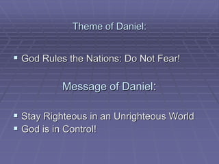 Theme of Daniel:
 God Rules the Nations: Do Not Fear!
Message of Daniel:
 Stay Righteous in an Unrighteous World
 God is in Control!
 