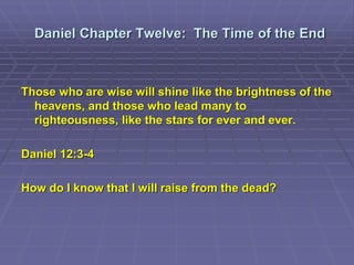 Daniel Chapter Twelve: The Time of the End
Those who are wise will shine like the brightness of the
heavens, and those who lead many to
righteousness, like the stars for ever and ever.
Daniel 12:3-4
How do I know that I will raise from the dead?
 