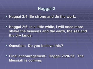 Haggai 2
 Haggai 2:4 Be strong and do the work.
 Haggai 2:6 In a little while, I will once more
shake the heavens and the earth, the sea and
the dry lands.
 Question: Do you believe this?
 Final encouragement: Haggai 2:20-23. The
Messiah is coming.
 