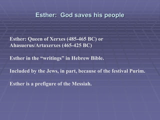 Esther: God saves his people
Esther: Queen of Xerxes (485-465 BC) or
Ahasuerus/Artaxerxes (465-425 BC)
Esther in the “writings” in Hebrew Bible.
Included by the Jews, in part, because of the festival Purim.
Esther is a prefigure of the Messiah.
 