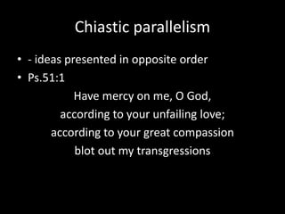 Chiastic parallelism
• - ideas presented in opposite order
• Ps.51:1
Have mercy on me, O God,
according to your unfailing love;
according to your great compassion
blot out my transgressions
 