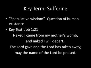 Key Term: Suffering
• “Speculative wisdom”- Question of human
existance
• Key Text: Job 1:21
Naked I came from my mother’s womb,
and naked I will depart.
The Lord gave and the Lord has taken away;
may the name of the Lord be praised.
 