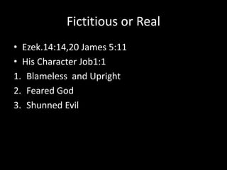 Fictitious or Real
• Ezek.14:14,20 James 5:11
• His Character Job1:1
1. Blameless and Upright
2. Feared God
3. Shunned Evil
 