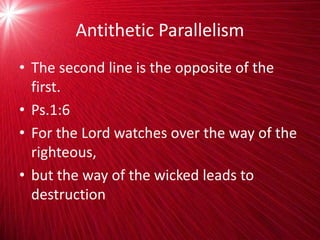 Antithetic Parallelism
• The second line is the opposite of the
first.
• Ps.1:6
• For the Lord watches over the way of the
righteous,
• but the way of the wicked leads to
destruction
 