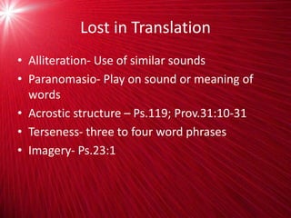 Lost in Translation
• Alliteration- Use of similar sounds
• Paranomasio- Play on sound or meaning of
words
• Acrostic structure – Ps.119; Prov.31:10-31
• Terseness- three to four word phrases
• Imagery- Ps.23:1
 