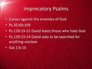 Imprecatory Psalms
• Curses against the enemies of God
• Ps.35;69;109
• Ps.139:19-22 David hates those who hate God
• Ps.139:23-24 David asks to be searched for
anything unclean
• Gal.1:6-10
 